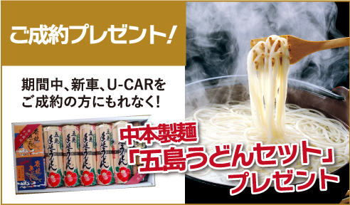 ご成約プレゼント！期間中、新車、U-CARをご成約の方にもれなく中本製麺「五島うどんセット」プレゼント