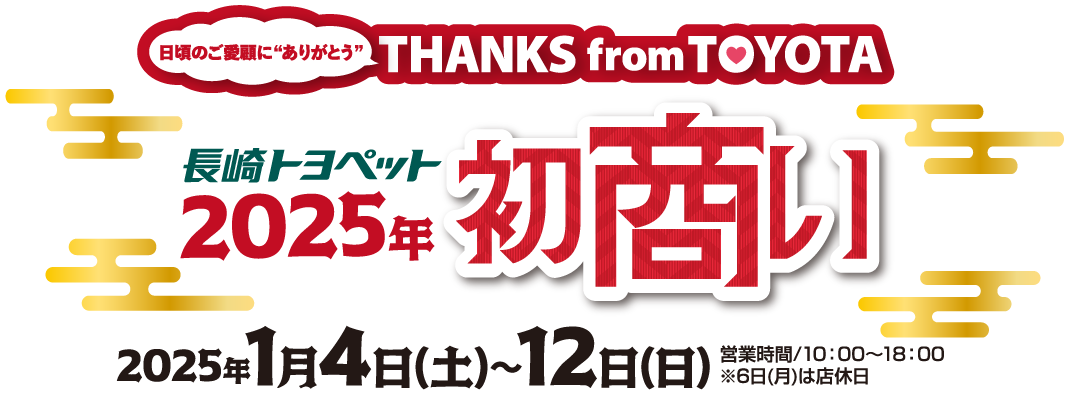 長崎トヨペット 2025年初商い 日頃のご愛顧に”ありがとう” THANKS from TOYOTA 2025年1月4日（土）～12日（日）　営業時間／10:00～18:00※6日（月）は店休日